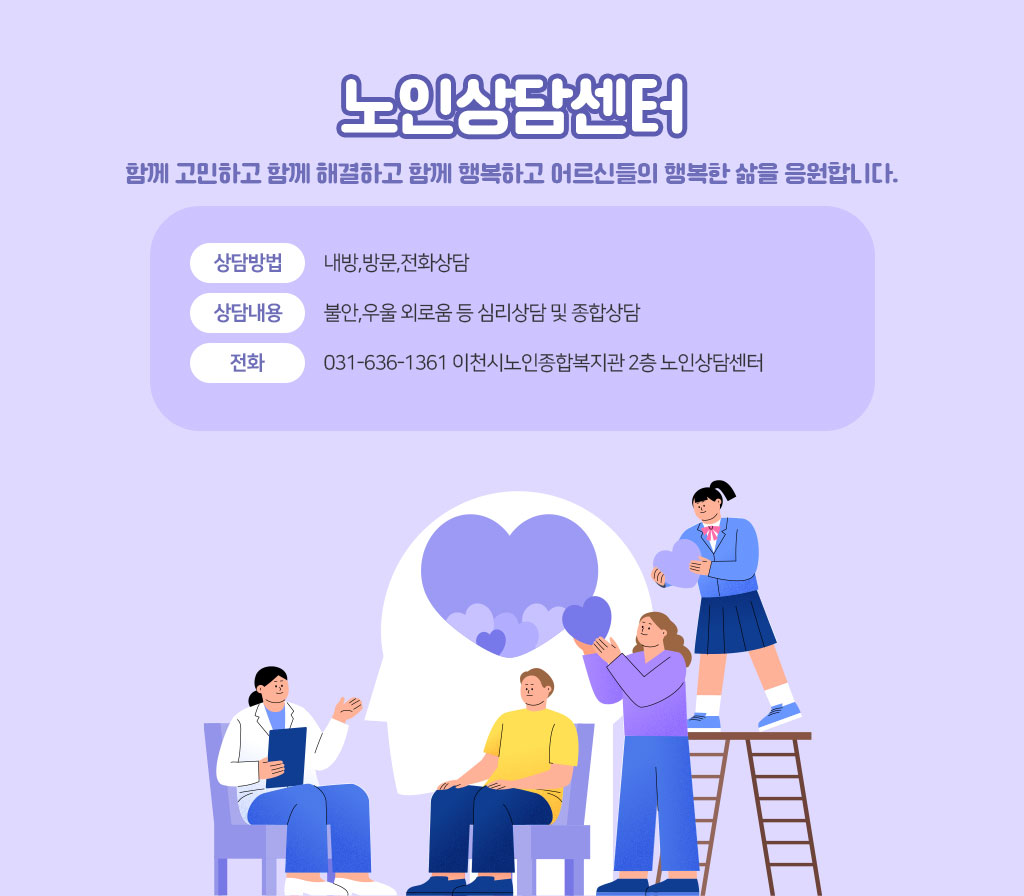 노인상담센터  함께 고민하고 함께 해결하고 함께 행복하고 어르신들의 행복한 삶을 응원합니다. 상담방법: 내방,방문,전화상담 상담내용: 불안,우울 외로움 등 심리상담 및 종합상담 전화 031-636-1361 이천시노인종합복지관 2층 노인상담센터
[이 게시물은 최고관리자님에 의해 2025-06-05 15:20:23 메인 배너에서 이동 됨]